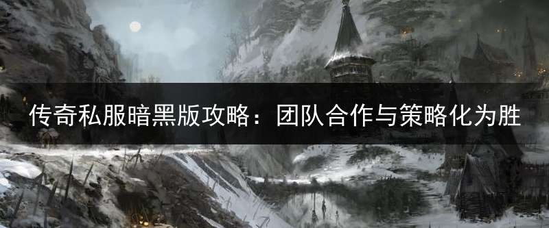 传奇私服暗黑版攻略：团队合作与策略化为胜